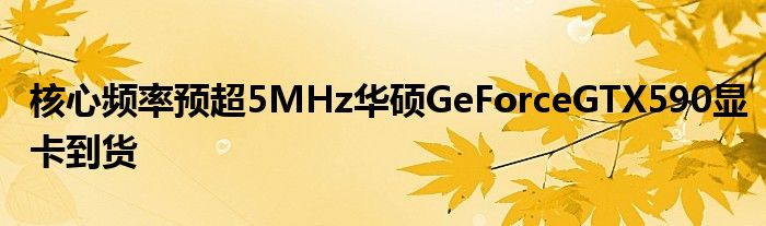 核心频率预超5MHz华硕GeForceGTX590显卡到货