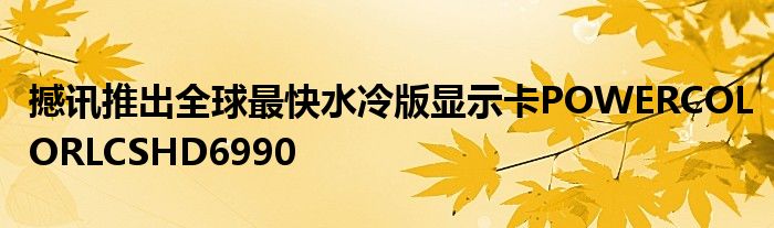 撼讯推出全球最快水冷版显示卡POWERCOLORLCSHD6990