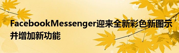FacebookMessenger迎来全新彩色新图示并增加新功能