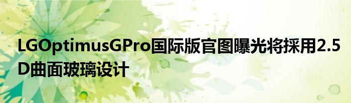 LGOptimusGPro国际版官图曝光将採用2.5D曲面玻璃设计