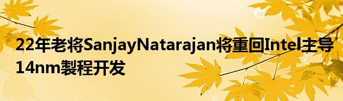 22年老将SanjayNatarajan将重回Intel主导14nm製程开发