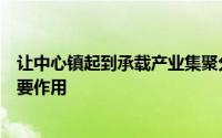 让中心镇起到承载产业集聚分担县城功能支撑县域发展的重要作用