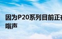 因为P20系列目前正在获得它所需要的所有嗡嗡声