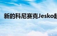 新的科尼赛克Jesko超级跑车在日内瓦展开