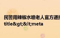 民警用辣椒水喷老人官方通报来了具体来龙去脉是如何</title><meta
