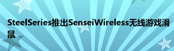 SteelSeries推出SenseiWireless无线游戏滑鼠