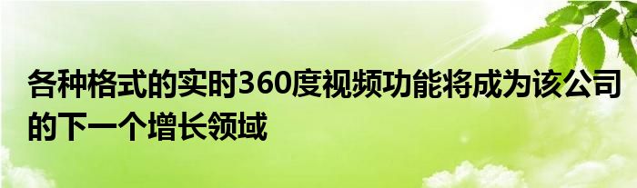 各种格式的实时360度视频功能将成为该公司的下一个增长领域