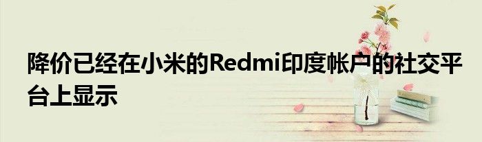 降价已经在小米的Redmi印度帐户的社交平台上显示