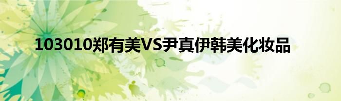 103010郑有美VS尹真伊韩美化妆品