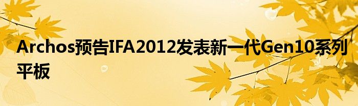 Archos预告IFA2012发表新一代Gen10系列平板