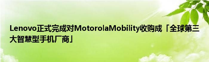 Lenovo正式完成对MotorolaMobility收购成「全球第三大智慧型手机厂商」