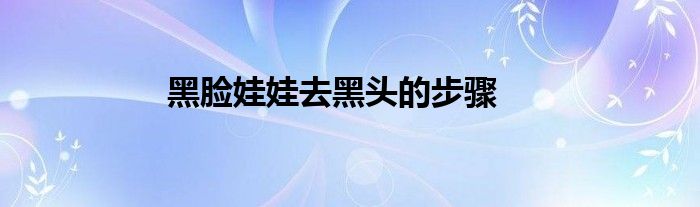 黑脸娃娃去黑头的步骤