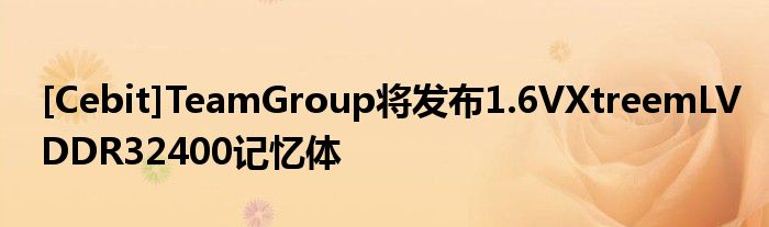 [Cebit]TeamGroup将发布1.6VXtreemLVDDR32400记忆体