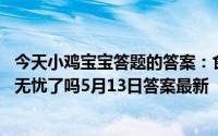 今天小鸡宝宝答题的答案：食物放进冰箱冷藏室,就可以高枕无忧了吗5月13日答案最新