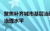 聚焦补齐城市基层治理短板着力提升城市基层治理水平
