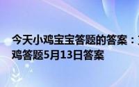 今天小鸡宝宝答题的答案：支付宝小鸡今日答题5月13日小鸡答题5月13日答案