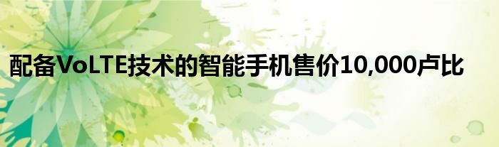 配备VoLTE技术的智能手机售价10,000卢比
