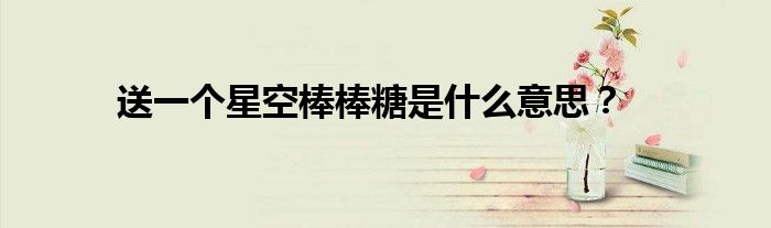 送一个星空棒棒糖是什么意思？