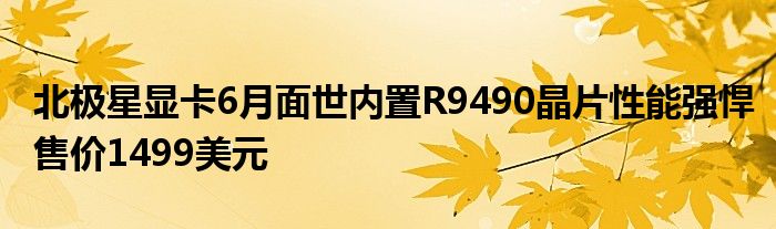 北极星显卡6月面世内置R9490晶片性能强悍售价1499美元