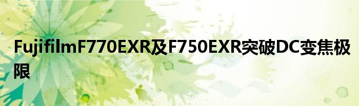 FujifilmF770EXR及F750EXR突破DC变焦极限