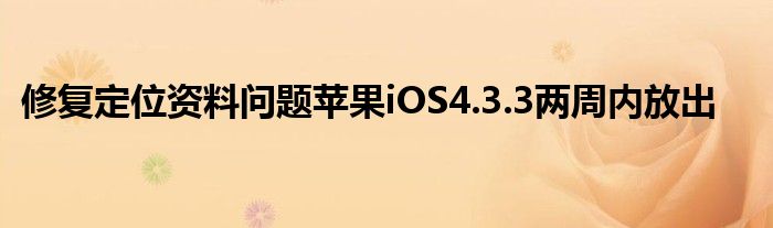 修复定位资料问题苹果iOS4.3.3两周内放出