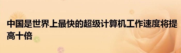 中国是世界上最快的超级计算机工作速度将提高十倍