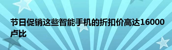 节日促销这些智能手机的折扣价高达16000卢比