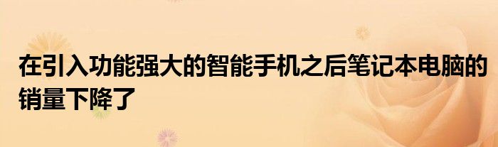 在引入功能强大的智能手机之后笔记本电脑的销量下降了