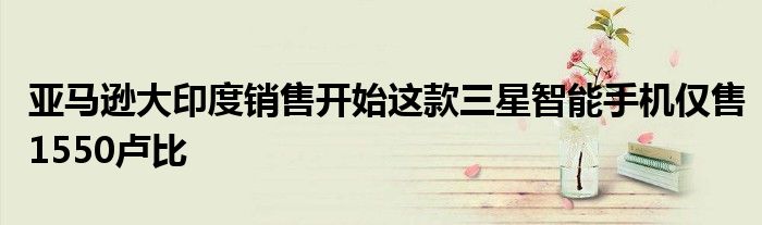 亚马逊大印度销售开始这款三星智能手机仅售1550卢比