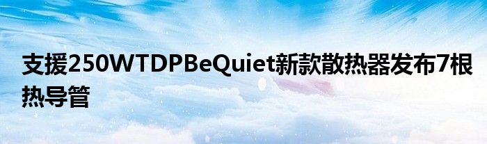 支援250WTDPBeQuiet新款散热器发布7根热导管