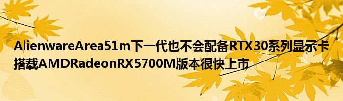 AlienwareArea51m下一代也不会配备RTX30系列显示卡搭载AMDRadeonRX5700M版本很快上市