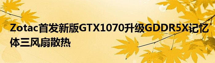 Zotac首发新版GTX1070升级GDDR5X记忆体三风扇散热