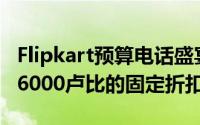 Flipkart预算电话盛宴在智能手机上获得超过6000卢比的固定折扣