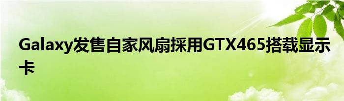 Galaxy发售自家风扇採用GTX465搭载显示卡