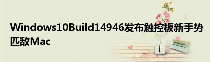 Windows10Build14946发布触控板新手势匹敌Mac
