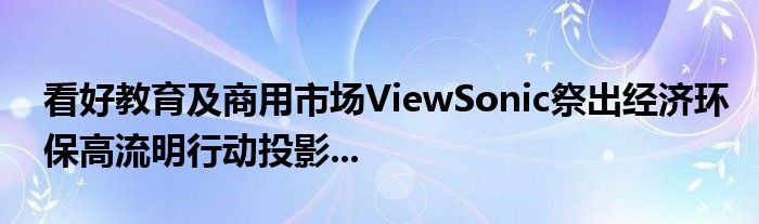 看好教育及商用市场ViewSonic祭出经济环保高流明行动投影...