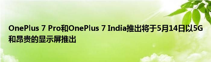 OnePlus 7 Pro和OnePlus 7 India推出将于5月14日以5G和昂贵的显示屏推出