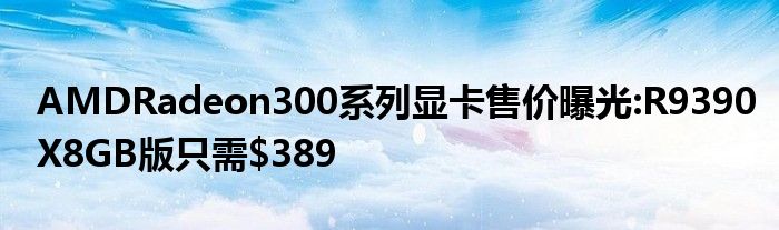 AMDRadeon300系列显卡售价曝光:R9390X8GB版只需$389