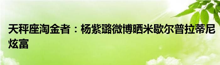 天秤座淘金者：杨紫璐微博晒米歇尔普拉蒂尼炫富