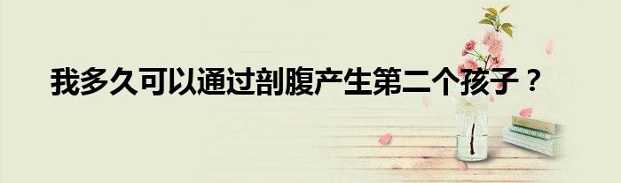  我多久可以通过剖腹产生第二个孩子？