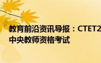 教育前沿资讯导报：CTET2019年12月CBSE在此日期进行中央教师资格考试