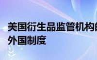 美国衍生品监管机构的最高监管机构呼吁建立外国制度