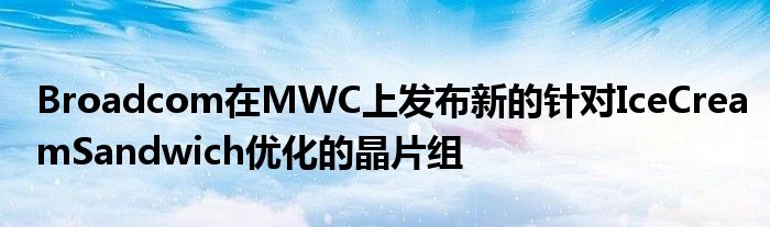 Broadcom在MWC上发布新的针对IceCreamSandwich优化的晶片组