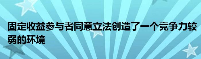 固定收益参与者同意立法创造了一个竞争力较弱的环境