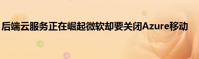后端云服务正在崛起微软却要关闭Azure移动
