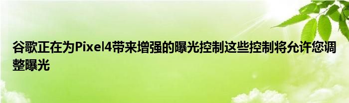 谷歌正在为Pixel4带来增强的曝光控制这些控制将允许您调整曝光
