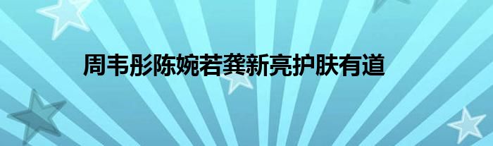 周韦彤陈婉若龚新亮护肤有道