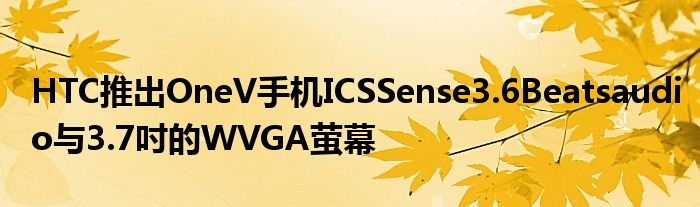 HTC推出OneV手机ICSSense3.6Beatsaudio与3.7吋的WVGA萤幕