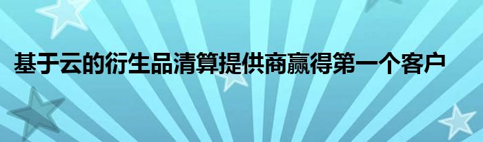 基于云的衍生品清算提供商赢得第一个客户