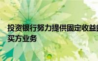 投资银行努力提供固定收益的流动性国际开发银行正在抓住买方业务